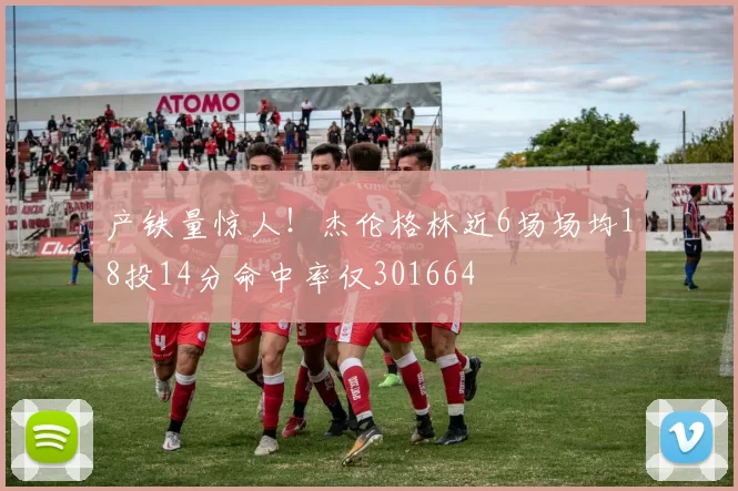 产铁量惊人！杰伦格林近6场场均18投14分命中率仅301664