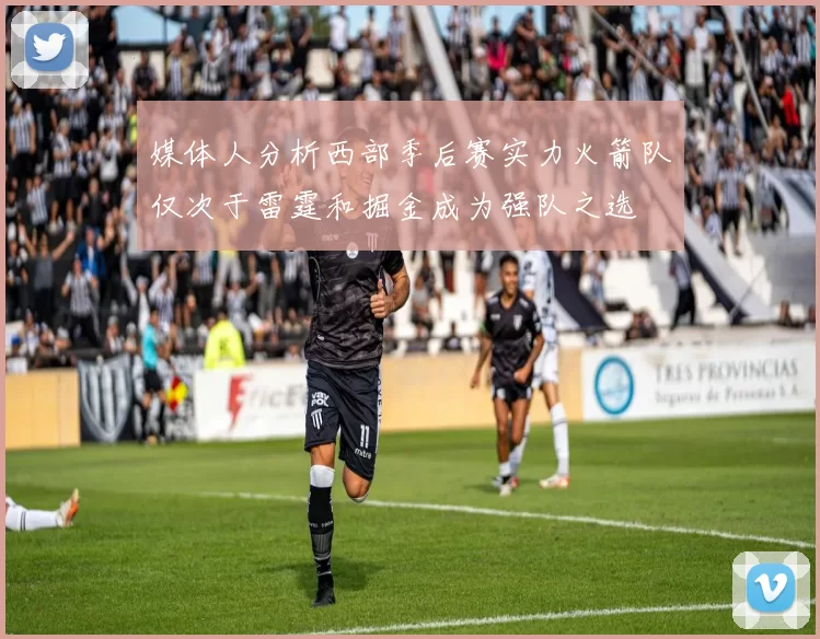 媒体人分析西部季后赛实力火箭队仅次于雷霆和掘金成为强队之选