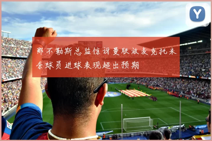 那不勒斯总监惊讶曼联放麦克托米奈球员进球表现超出预期