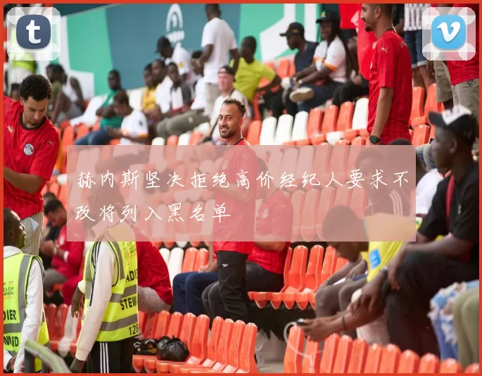 赫内斯坚决拒绝高价经纪人要求不改将列入黑名单