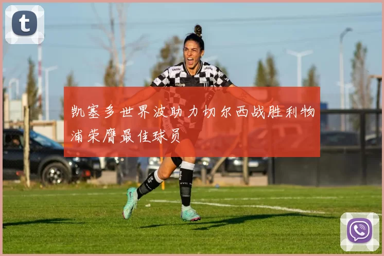 凯塞多世界波助力切尔西战胜利物浦荣膺最佳球员