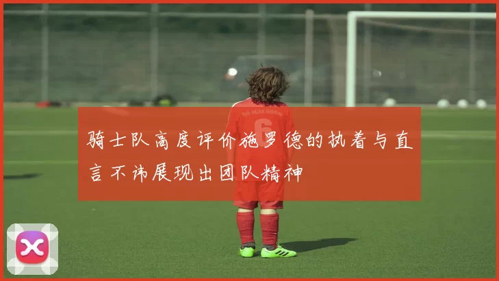 骑士队高度评价施罗德的执着与直言不讳展现出团队精神