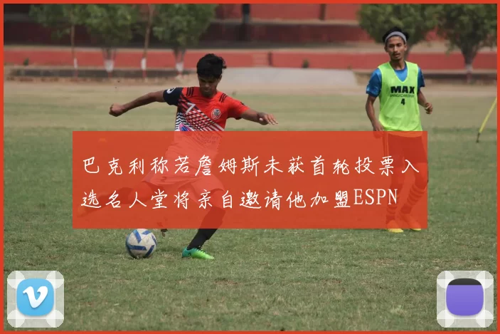 巴克利称若詹姆斯未获首轮投票入选名人堂将亲自邀请他加盟ESPN