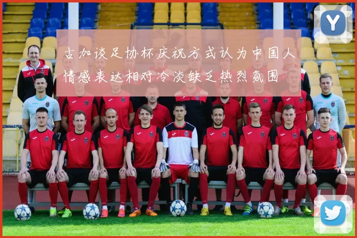 古加谈足协杯庆祝方式认为中国人情感表达相对冷淡缺乏热烈氛围