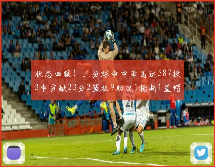 状态回暖！三分球命中率高达587投3中贡献23分2篮板9助攻1抢断1盖帽
