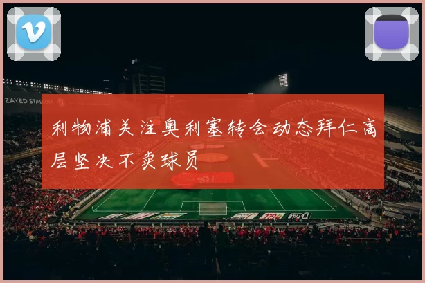 利物浦关注奥利塞转会动态拜仁高层坚决不卖球员