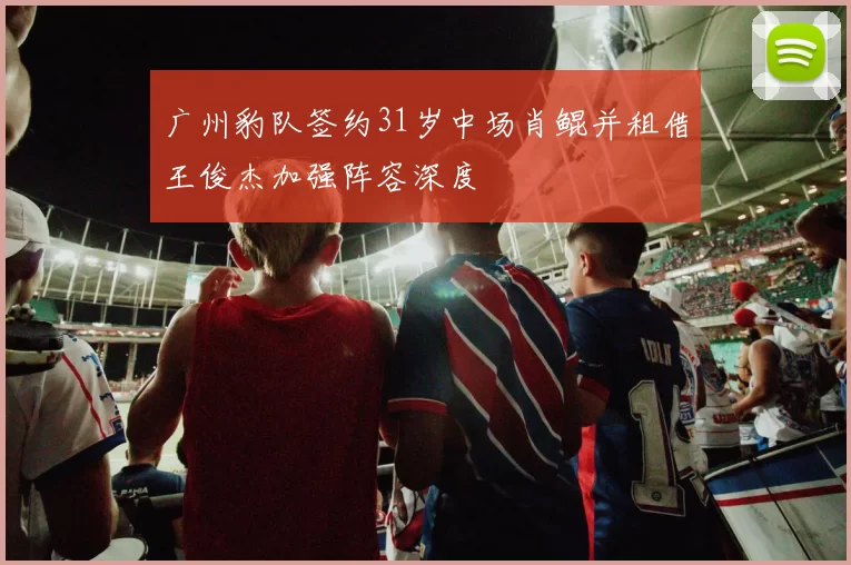 广州豹队签约31岁中场肖鲲并租借王俊杰加强阵容深度