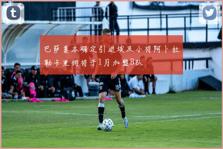 巴萨基本确定引进埃及小将阿卜杜勒卡里姆将于1月加盟B队