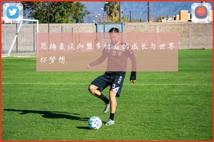 恩梅查谈加盟多特后的成长与世界杯梦想