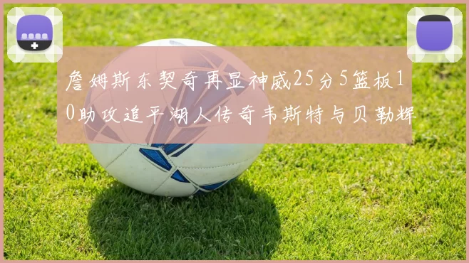 詹姆斯东契奇再显神威25分5篮板10助攻追平湖人传奇韦斯特与贝勒辉煌成就