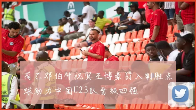 荷乙邓伯什祝贺王博豪罚入制胜点球助力中国U23队晋级四强