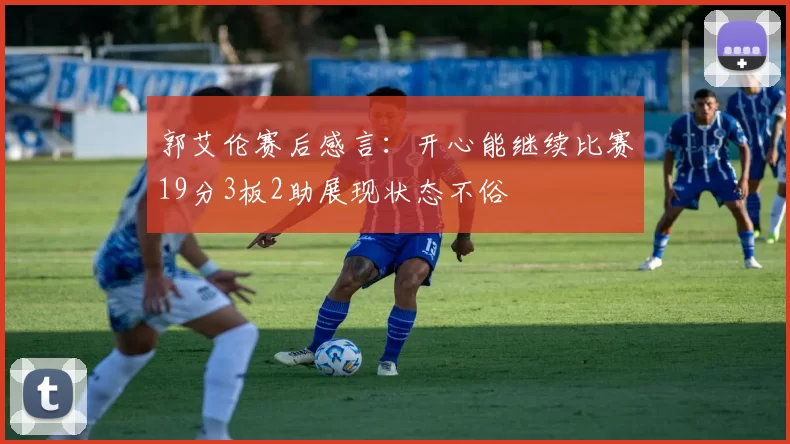 郭艾伦赛后感言：开心能继续比赛19分3板2助展现状态不俗