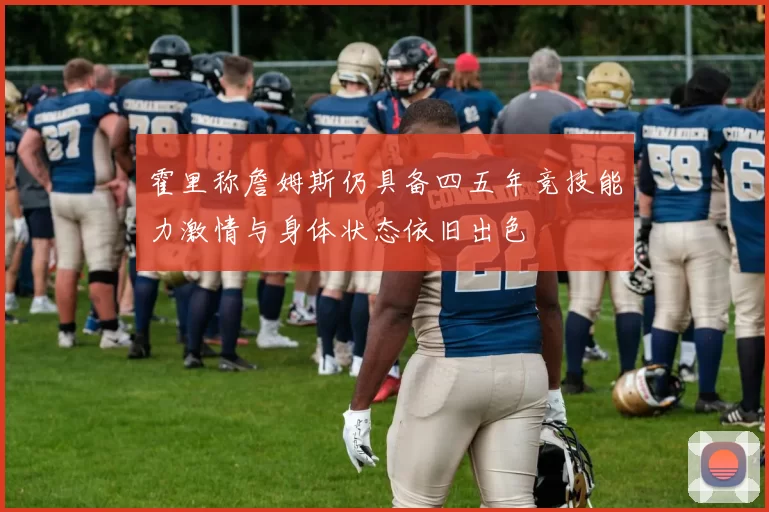 霍里称詹姆斯仍具备四五年竞技能力激情与身体状态依旧出色