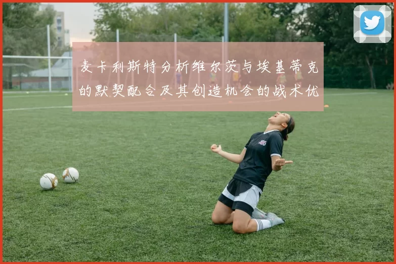 麦卡利斯特分析维尔茨与埃基蒂克的默契配合及其创造机会的战术优势