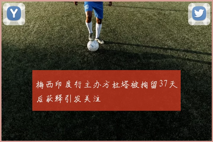 梅西印度行主办方杜塔被拘留37天后获释引发关注