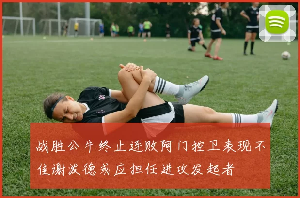 战胜公牛终止连败阿门控卫表现不佳谢泼德或应担任进攻发起者