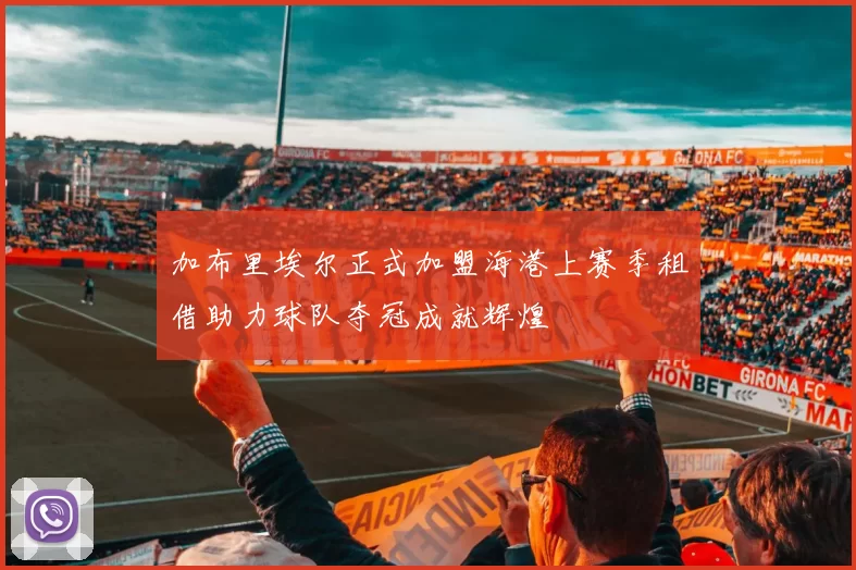 加布里埃尔正式加盟海港上赛季租借助力球队夺冠成就辉煌