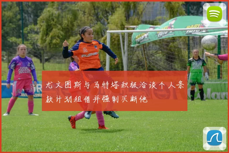尤文图斯与马特塔积极洽谈个人条款计划租借并强制买断他