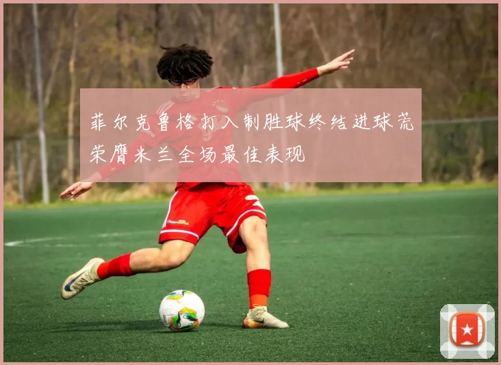 菲尔克鲁格打入制胜球终结进球荒荣膺米兰全场最佳表现