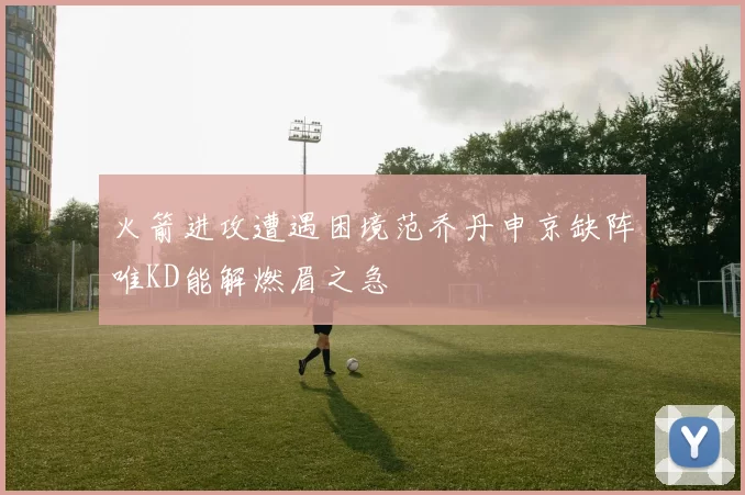 火箭进攻遭遇困境范乔丹申京缺阵唯KD能解燃眉之急