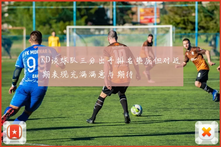KD谈球队三分出手排名垫底但对近期表现充满满意与期待
