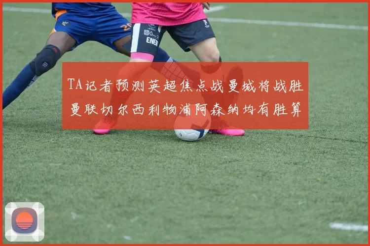 TA记者预测英超焦点战曼城将战胜曼联切尔西利物浦阿森纳均有胜算