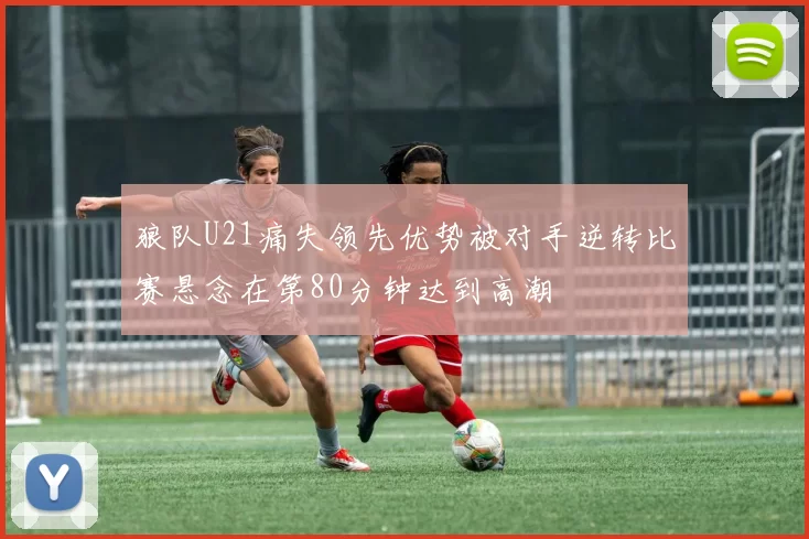 狼队U21痛失领先优势被对手逆转比赛悬念在第80分钟达到高潮